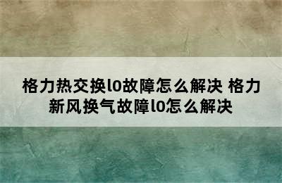 格力热交换l0故障怎么解决 格力新风换气故障l0怎么解决